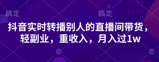 抖音实时转播别人的直播间带货,轻副业,重收入,月入过1w-源创文化:轻创终点站