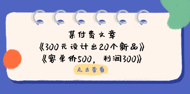 (14209期)某付费文章:《300元设计出20个新品》+《客单价500,利润300》-源创文化:轻创终点站