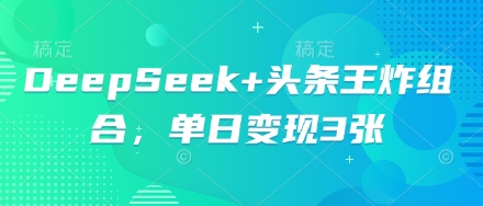 DeepSeek+头条王炸组合，单日变现3张-源创文化:轻创终点站