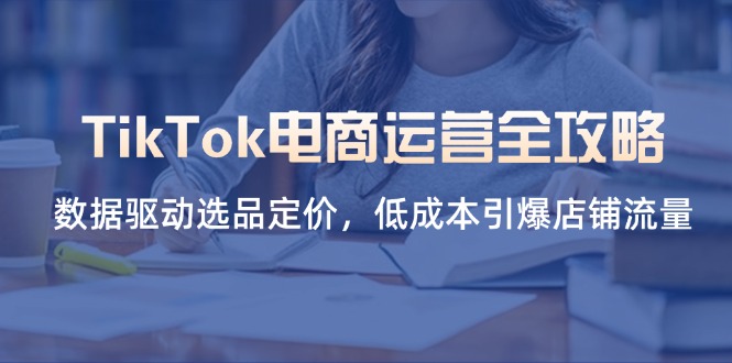 （14343期）TikTok电商运营全攻略，数据驱动选品定价，低成本引爆店铺流量-源创文化:轻创终点站
