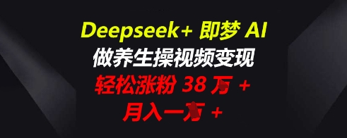 Deepseek+即梦AI,做养生操视频变现,轻松涨粉38W+,月入一W+-源创文化:轻创终点站