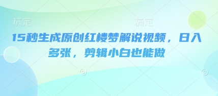 15秒生成原创红楼梦解说视频,日入多张,剪辑小白也能做-源创文化:轻创终点站