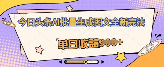 今日头条AI批量生成图文全新完法,单日收益几张-源创文化:轻创终点站