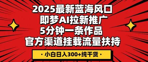 2025最新蓝海风口,即梦AI拉新推广,5分钟一条作品,官方渠道挂载,流量扶持,小白日入3张+纯干货-源创文化:轻创终点站