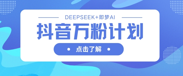 抖音万粉计划，利用DeepSeek+即梦AI生成视频，快速涨到万粉-源创文化:轻创终点站