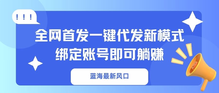 （14183期）蓝海最新风口，全网首发一键代发新模式！绑定账号即可躺赚-源创文化:轻创终点站