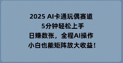2025 AI卡通玩偶赛道,5分钟轻松上手,日入数张,全程AI操作,小白也能矩阵放大收益-源创文化:轻创终点站