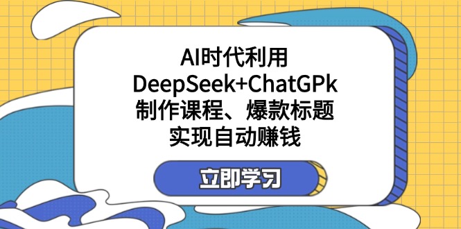 (14149期)某付费文:AI时代利用DeepSeek+ChatGPk制作课程、爆款标题,实现自动赚钱-源创文化:轻创终点站