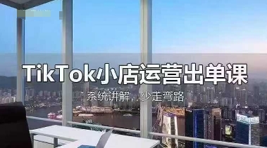 TikTok小店运营出单课,从开店选品、运营出单、发货回款,进行全流程讲解-源创文化:轻创终点站