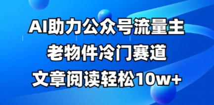 公众号流量主老物件冷门赛道，AI助力，文章阅读轻松10w+，全流程详细教程-源创文化:轻创终点站