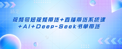 视频号短视频带货+直播带货系统课+AI+Deep-Seek书单带货-源创文化:轻创终点站