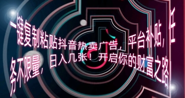 一键复制粘贴抖音热卖广告，平台补贴，任务不限量，日入几张，开启你的财富之路!-源创文化:轻创终点站